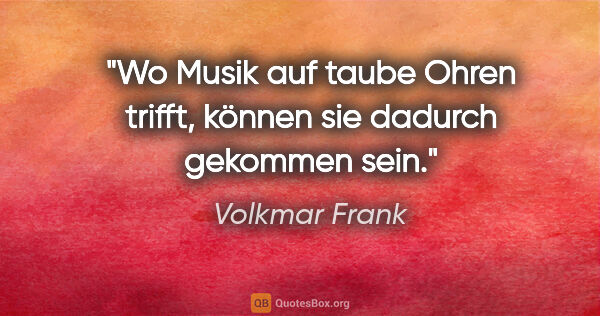 Volkmar Frank Zitat: "Wo Musik auf taube Ohren trifft,
können sie dadurch gekommen..."