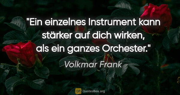 Volkmar Frank Zitat: "Ein einzelnes Instrument kann stärker auf dich wirken,
als ein..."