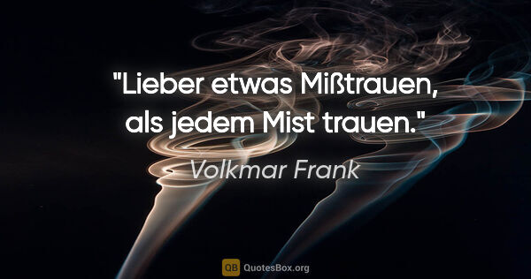 Volkmar Frank Zitat: "Lieber etwas Mißtrauen, als jedem Mist trauen."