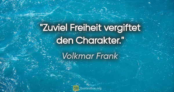 Volkmar Frank Zitat: "Zuviel Freiheit vergiftet den Charakter."