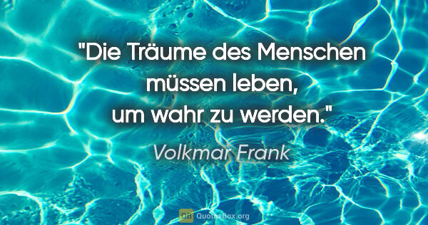 Volkmar Frank Zitat: "Die Träume des Menschen müssen leben,
um wahr zu werden."