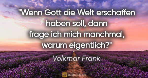 Volkmar Frank Zitat: "Wenn Gott die Welt erschaffen haben soll,
dann frage ich mich..."