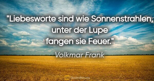 Volkmar Frank Zitat: "Liebesworte sind wie Sonnenstrahlen,
unter der Lupe fangen sie..."