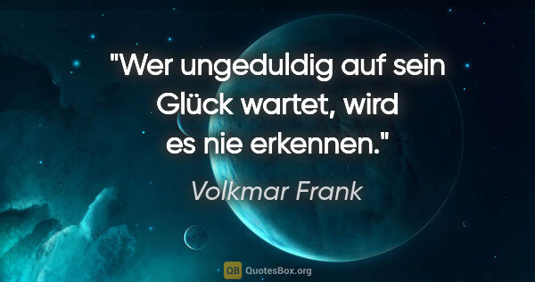 Volkmar Frank Zitat: "Wer ungeduldig auf sein Glück wartet,
wird es nie erkennen."