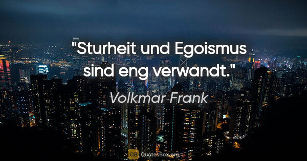 Volkmar Frank Zitat: "Sturheit und Egoismus sind eng verwandt."