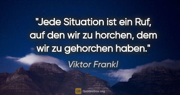 Viktor Frankl Zitat: "Jede Situation ist ein Ruf, auf den wir zu horchen, dem wir zu..."