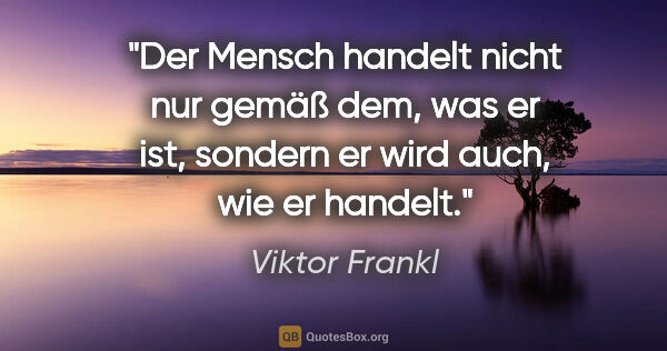 Viktor Frankl Zitat: "Der Mensch handelt nicht nur gemäß dem, was er ist, sondern er..."