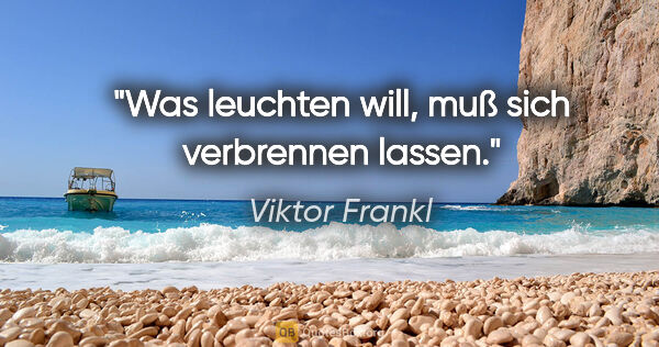 Viktor Frankl Zitat: "Was leuchten will, muß sich verbrennen lassen."