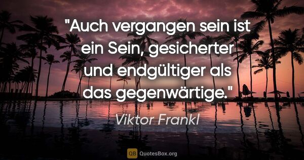 Viktor Frankl Zitat: "Auch vergangen sein ist ein Sein,
gesicherter und endgültiger..."