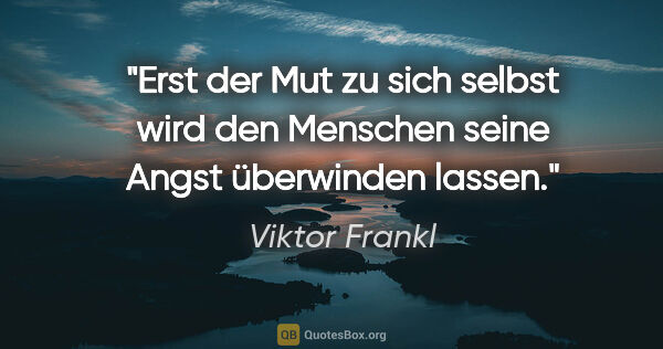 Viktor Frankl Zitat: "Erst der Mut zu sich selbst wird den Menschen seine Angst..."