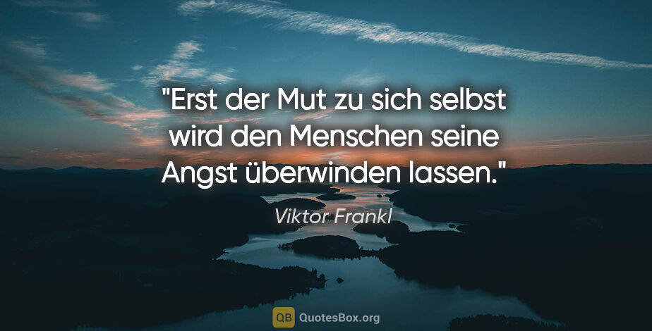 Viktor Frankl Zitat: "Erst der Mut zu sich selbst wird den Menschen seine Angst..."