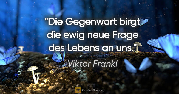 Viktor Frankl Zitat: "Die Gegenwart birgt die ewig neue Frage des Lebens an uns."