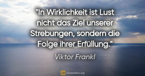Viktor Frankl Zitat: "In Wirklichkeit ist Lust nicht das Ziel unserer Strebungen,..."