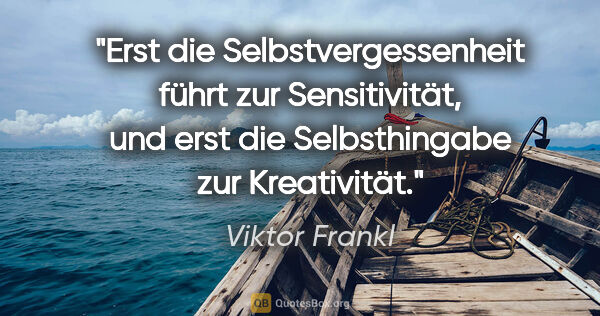 Viktor Frankl Zitat: "Erst die Selbstvergessenheit führt zur Sensitivität, und erst..."