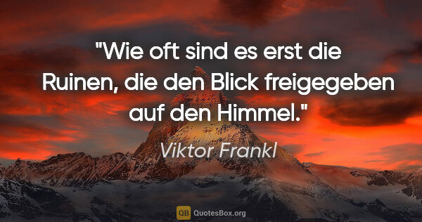 Viktor Frankl Zitat: "Wie oft sind es erst die Ruinen, die den Blick freigegeben auf..."