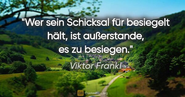 Viktor Frankl Zitat: "Wer sein Schicksal für besiegelt hält,
ist außerstande, es zu..."