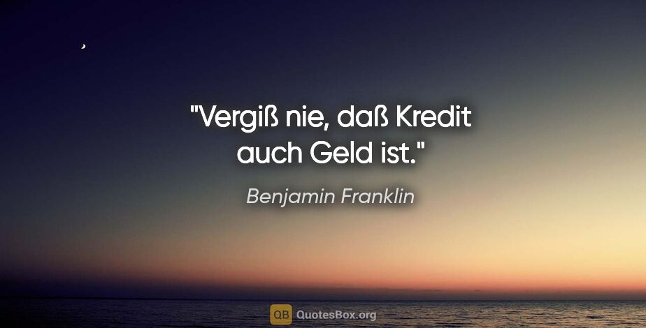 Benjamin Franklin Zitat: "Vergiß nie, daß Kredit auch Geld ist."