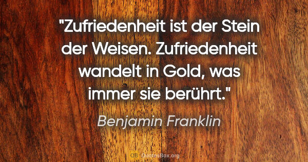 Benjamin Franklin Zitat: "Zufriedenheit ist der Stein der Weisen. Zufriedenheit wandelt..."