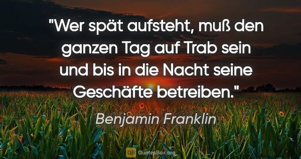 Benjamin Franklin Zitat: "Wer spät aufsteht, muß den ganzen Tag auf Trab sein und bis in..."