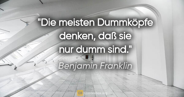 Benjamin Franklin Zitat: "Die meisten Dummköpfe denken, daß sie nur dumm sind."