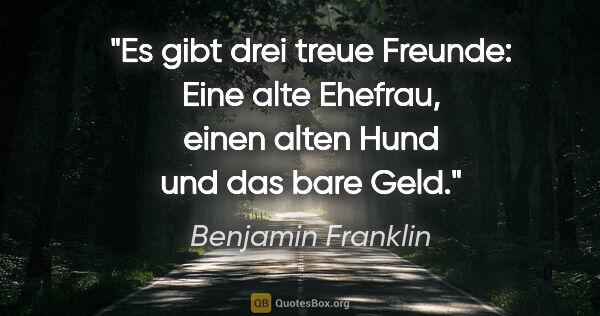 Benjamin Franklin Zitat: "Es gibt drei treue Freunde:
Eine alte Ehefrau,
einen alten..."