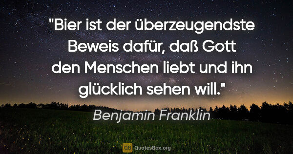 Benjamin Franklin Zitat: "Bier ist der überzeugendste Beweis dafür, daß Gott den..."