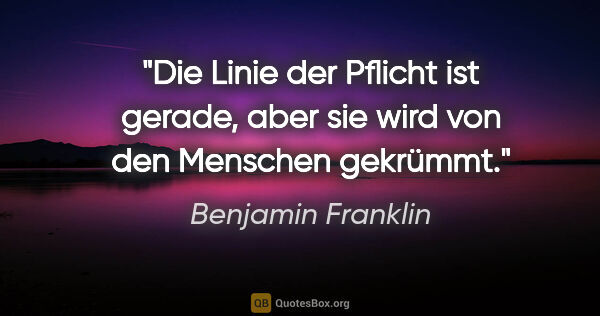 Benjamin Franklin Zitat: "Die Linie der Pflicht ist gerade, aber sie wird von den..."