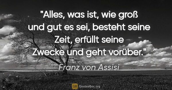 Franz von Assisi Zitat: "Alles, was ist, wie groß und gut es sei, besteht seine Zeit,..."