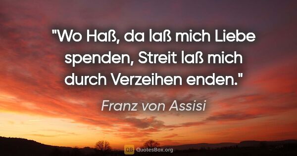 Franz von Assisi Zitat: "Wo Haß, da laß mich Liebe spenden,
Streit laß mich durch..."