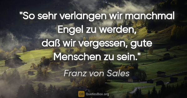 Franz von Sales Zitat: "So sehr verlangen wir manchmal Engel zu werden, daß wir..."