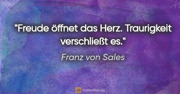 Franz von Sales Zitat: "Freude öffnet das Herz.

Traurigkeit verschließt es."