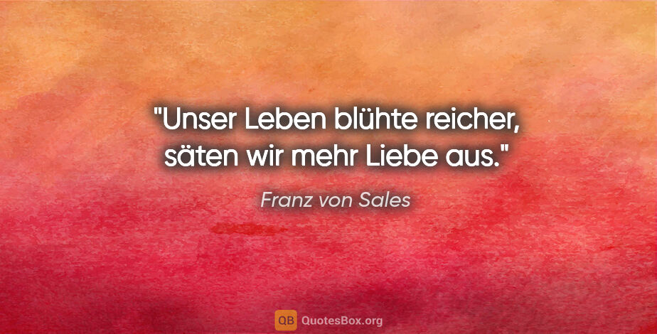 Franz von Sales Zitat: "Unser Leben blühte reicher, säten wir mehr Liebe aus."