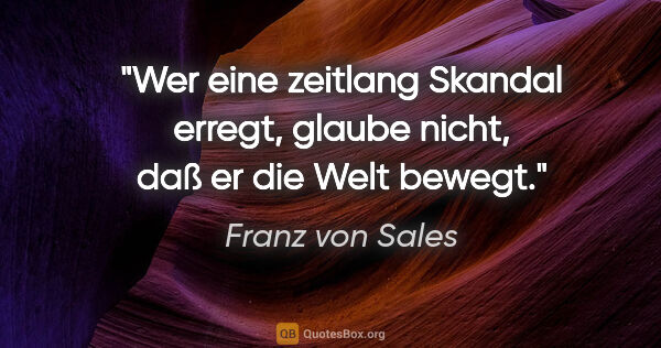Franz von Sales Zitat: "Wer eine zeitlang Skandal erregt,
glaube nicht, daß er die..."