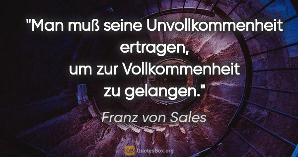 Franz von Sales Zitat: "Man muß seine Unvollkommenheit ertragen,
um zur Vollkommenheit..."