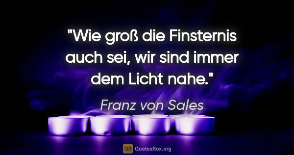 Franz von Sales Zitat: "Wie groß die Finsternis auch sei, wir sind immer dem Licht nahe."