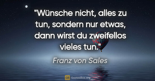 Franz von Sales Zitat: "Wünsche nicht, alles zu tun, sondern nur etwas, dann wirst du..."