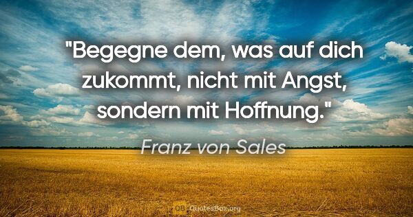 Franz von Sales Zitat: "Begegne dem, was auf dich zukommt,
nicht mit Angst, sondern..."