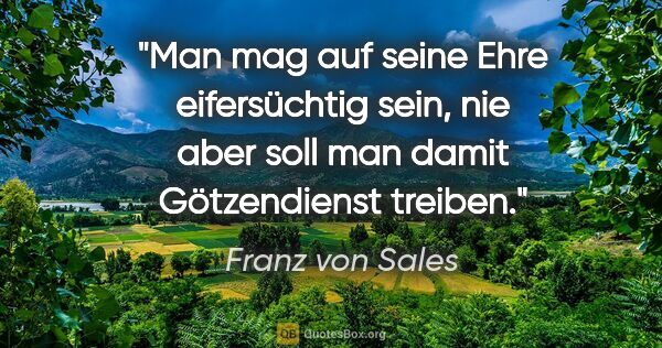 Franz von Sales Zitat: "Man mag auf seine Ehre eifersüchtig sein,
nie aber soll man..."