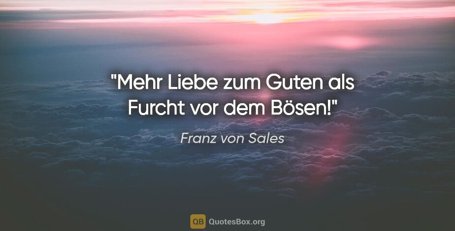 Franz von Sales Zitat: "Mehr Liebe zum Guten als Furcht vor dem Bösen!"