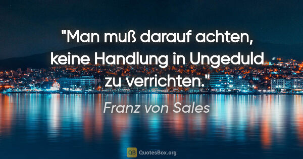 Franz von Sales Zitat: "Man muß darauf achten, keine Handlung in Ungeduld zu verrichten."