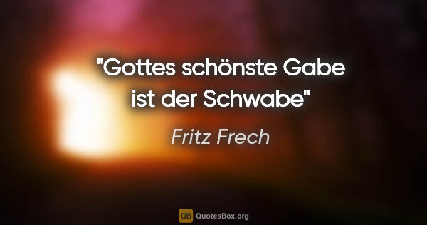 Fritz Frech Zitat: "Gottes schönste Gabe
ist der Schwabe"