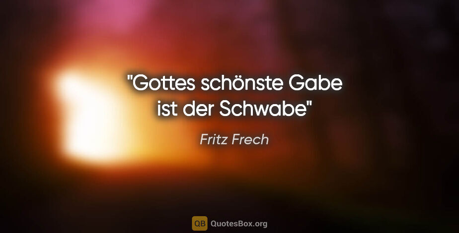 Fritz Frech Zitat: "Gottes schönste Gabe
ist der Schwabe"