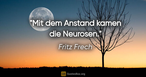Fritz Frech Zitat: "Mit dem Anstand kamen die Neurosen."
