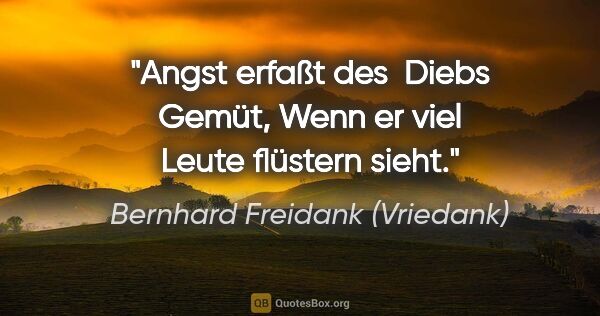 Bernhard Freidank (Vriedank) Zitat: "Angst erfaßt des  Diebs Gemüt,
Wenn er viel Leute flüstern sieht."