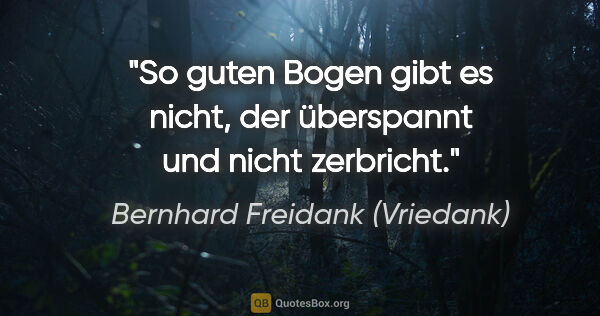 Bernhard Freidank (Vriedank) Zitat: "So guten Bogen gibt es nicht,
der überspannt und nicht zerbricht."