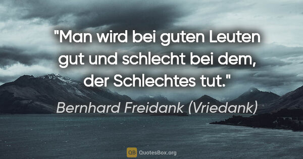 Bernhard Freidank (Vriedank) Zitat: "Man wird bei guten Leuten gut
und schlecht bei dem, der..."