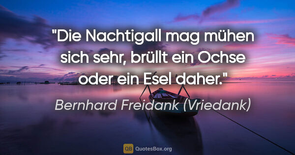 Bernhard Freidank (Vriedank) Zitat: "Die Nachtigall mag mühen sich sehr,

brüllt ein Ochse oder ein..."