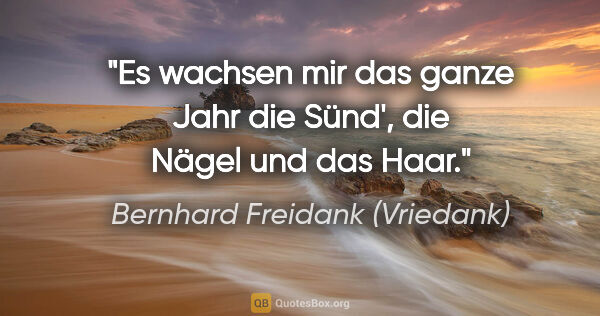 Bernhard Freidank (Vriedank) Zitat: "Es wachsen mir das ganze Jahr

die Sünd', die Nägel und das Haar."