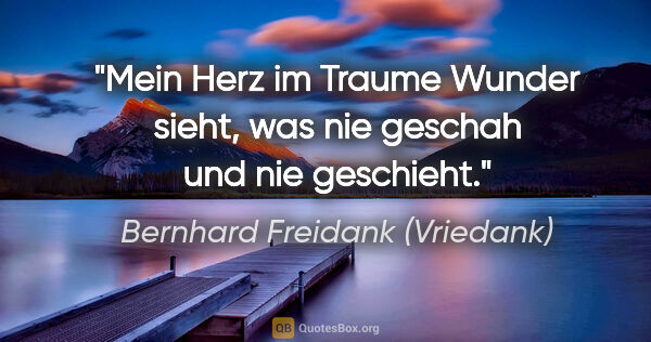 Bernhard Freidank (Vriedank) Zitat: "Mein Herz im Traume Wunder sieht,

was nie geschah und nie..."