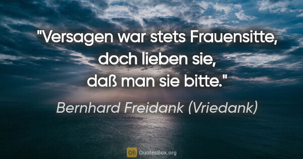 Bernhard Freidank (Vriedank) Zitat: "Versagen war stets Frauensitte,

doch lieben sie, daß man sie..."
